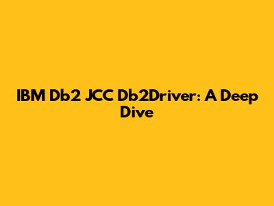 IBM Db2 JCC Db2Driver: A Deep Dive