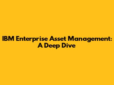 IBM Enterprise Asset Management: A Deep Dive