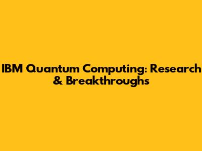 IBM Quantum Computing: Research & Breakthroughs