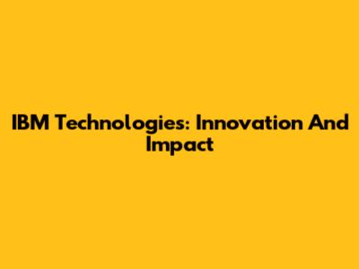 IBM Technologies: Innovation And Impact