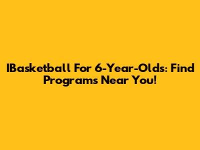 IBasketball For 6-Year-Olds: Find Programs Near You!