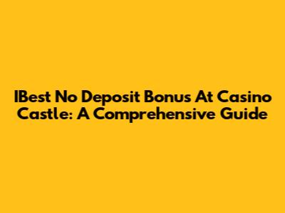 IBest No Deposit Bonus At Casino Castle: A Comprehensive Guide