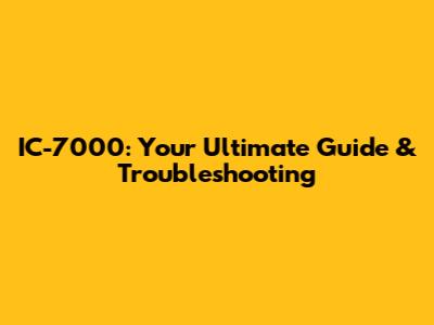IC-7000: Your Ultimate Guide & Troubleshooting