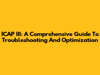 ICAP III: A Comprehensive Guide To Troubleshooting And Optimization