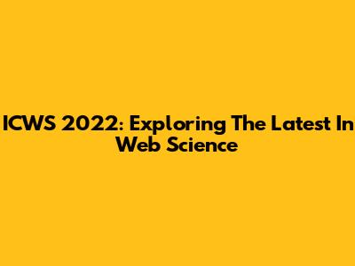 ICWS 2022: Exploring The Latest In Web Science