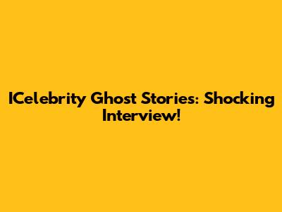 ICelebrity Ghost Stories: Shocking Interview!