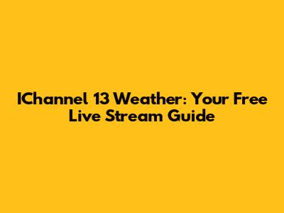 IChannel 13 Weather: Your Free Live Stream Guide