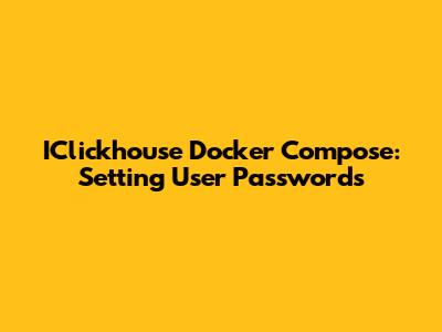 IClickhouse Docker Compose: Setting User Passwords