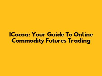ICocoa: Your Guide To Online Commodity Futures Trading