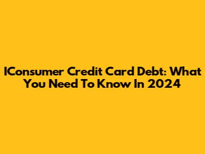 IConsumer Credit Card Debt: What You Need To Know In 2024