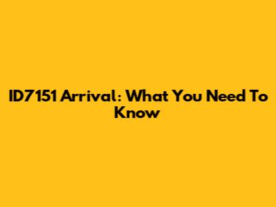 ID7151 Arrival: What You Need To Know