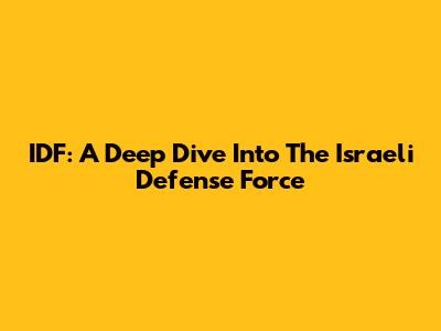IDF: A Deep Dive Into The Israeli Defense Force