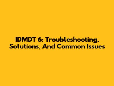 IDMDT 6: Troubleshooting, Solutions, And Common Issues