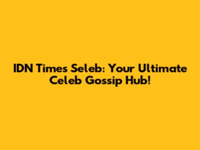 IDN Times Seleb: Your Ultimate Celeb Gossip Hub!