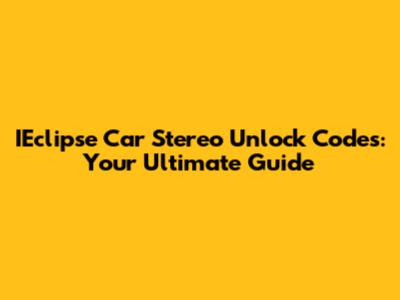 IEclipse Car Stereo Unlock Codes: Your Ultimate Guide
