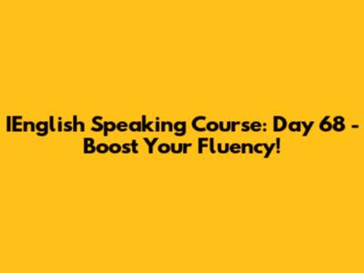 IEnglish Speaking Course: Day 68 - Boost Your Fluency!