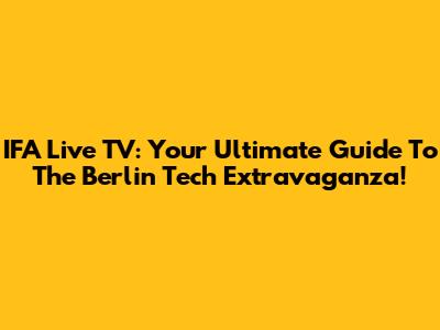 IFA Live TV: Your Ultimate Guide To The Berlin Tech Extravaganza!
