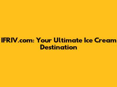 IFRIV.com: Your Ultimate Ice Cream Destination