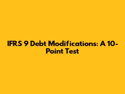 IFRS 9 Debt Modifications: A 10-Point Test