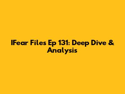 IFear Files Ep 131: Deep Dive & Analysis