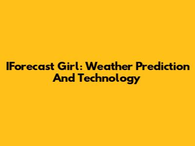 IForecast Girl: Weather Prediction And Technology