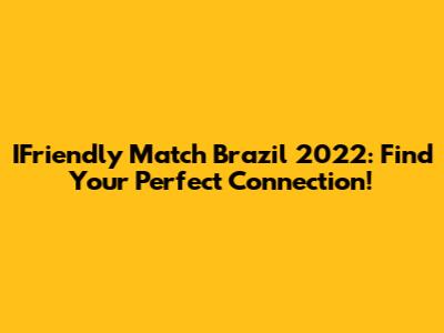 IFriendly Match Brazil 2022: Find Your Perfect Connection!