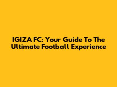 IGIZA FC: Your Guide To The Ultimate Football Experience