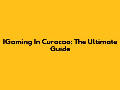 IGaming In Curacao: The Ultimate Guide