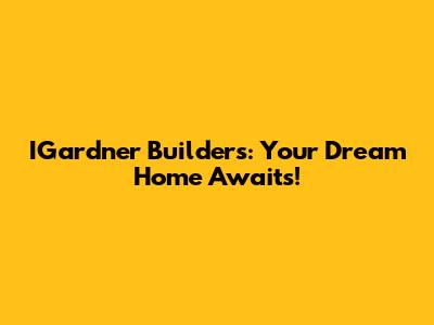 IGardner Builders: Your Dream Home Awaits!