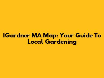 IGardner MA Map: Your Guide To Local Gardening