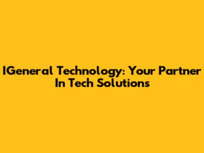 IGeneral Technology: Your Partner In Tech Solutions