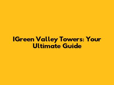 IGreen Valley Towers: Your Ultimate Guide