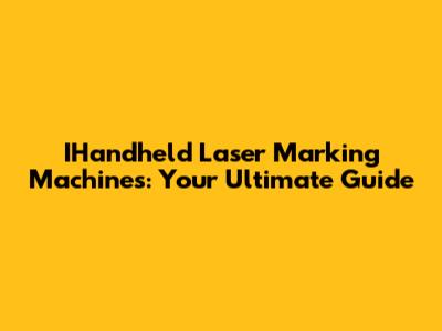 IHandheld Laser Marking Machines: Your Ultimate Guide