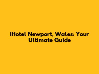 IHotel Newport, Wales: Your Ultimate Guide