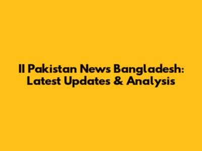 II Pakistan News Bangladesh: Latest Updates & Analysis