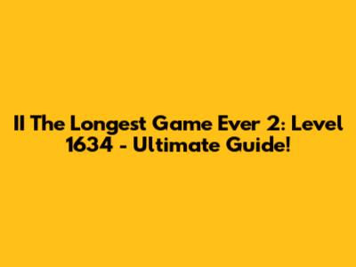II The Longest Game Ever 2: Level 1634 - Ultimate Guide!