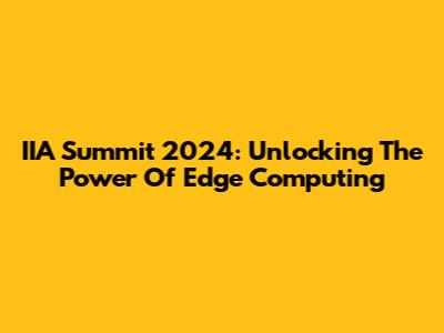 IIA Summit 2024: Unlocking The Power Of Edge Computing