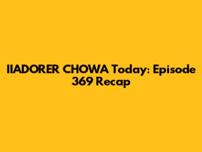 IIADORER CHOWA Today: Episode 369 Recap