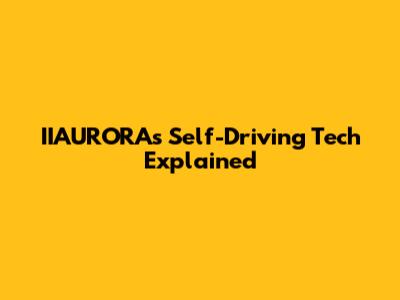 IIAURORA's Self-Driving Tech Explained