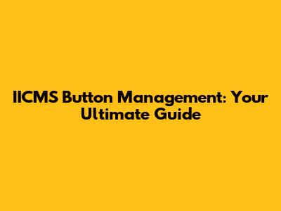 IICMS Button Management: Your Ultimate Guide