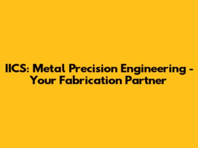 IICS: Metal Precision Engineering - Your Fabrication Partner