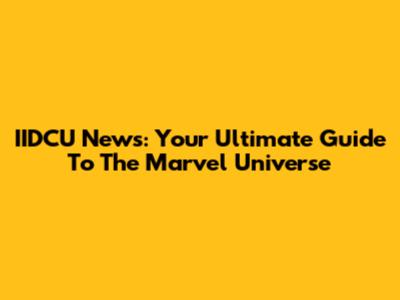 IIDCU News: Your Ultimate Guide To The Marvel Universe