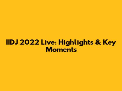 IIDJ 2022 Live: Highlights & Key Moments