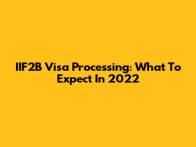 IIF2B Visa Processing: What To Expect In 2022