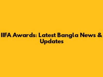 IIFA Awards: Latest Bangla News & Updates