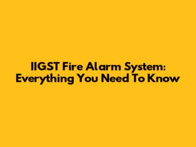 IIGST Fire Alarm System: Everything You Need To Know