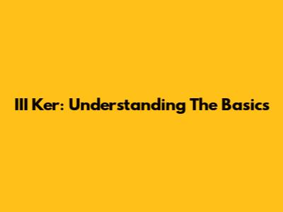 III Ker: Understanding The Basics