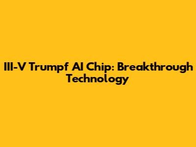 III-V Trumpf AI Chip: Breakthrough Technology