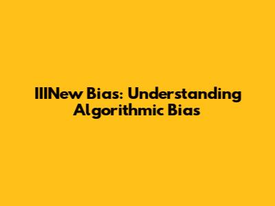 IIINew Bias: Understanding Algorithmic Bias