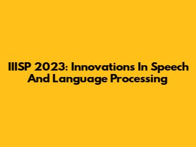 IIISP 2023: Innovations In Speech And Language Processing